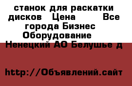 станок для раскатки дисков › Цена ­ 75 - Все города Бизнес » Оборудование   . Ненецкий АО,Белушье д.